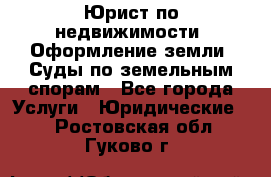Юрист по недвижимости. Оформление земли. Суды по земельным спорам - Все города Услуги » Юридические   . Ростовская обл.,Гуково г.